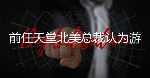 北美灵活定价性总裁游戏应该认为更具天堂前任