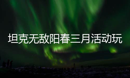 无敌玩法活动阳春攻略坦克三月