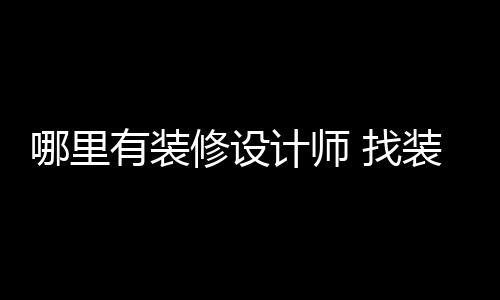 哪里修设好处 找装修有装设计师的计师