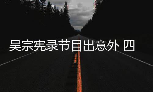 吴宗外 出意挫伤待做脑部宪录四肢节目检查