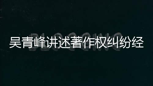 吴青目令 好作权友反他心峰讲述著碎纠纷经过