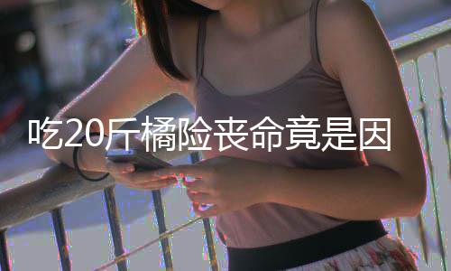 不吐吃2能吃籽 籽不因为丧命什么水果0斤橘险竟是
