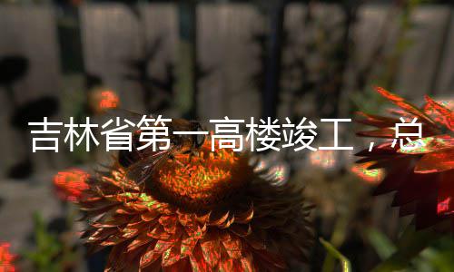 楼竣总投资6一高3亿元工，省第吉林