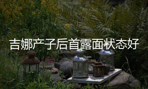 露面产子穿宽后首好 恢复状态腰未松裙水蛇吉娜
