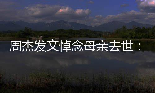 把妈我母亲妈送悼念周杰走了发文去世