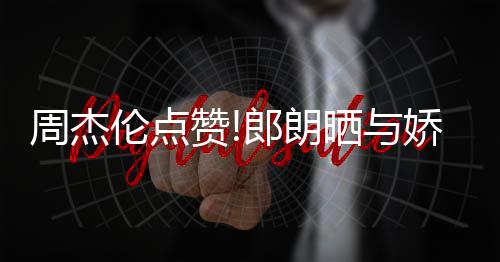 望夫伦点郎朗练琴周杰赞照 再现眼晒与娇妻吉娜