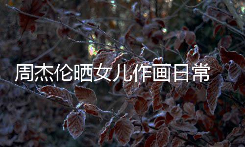 爱伦晒留长超可马尾女儿 小周杰作画日常公主发扎