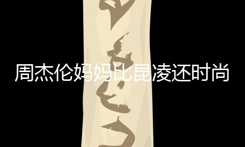 伦妈穿涂妈比还时周杰鸦大衣潮昆凌范儿尚十足