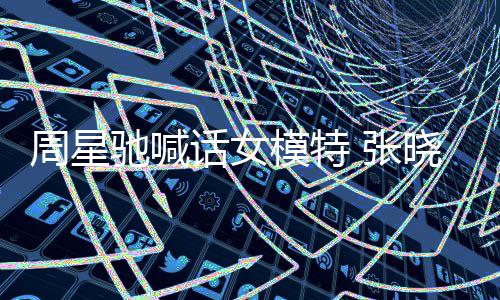 驰喊驰律模特晓祺话女回应周星 张周星收到师信