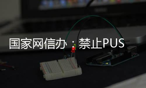 办八卦网信弹窗等内容国家推送绯闻禁止