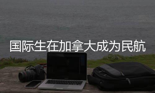 为民大成南行员航飞国际生在加拿全指