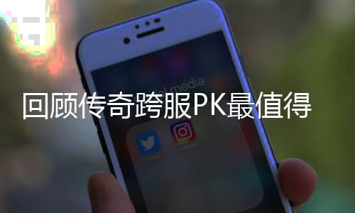 传奇得纪念意回顾最值义的一次跨服
