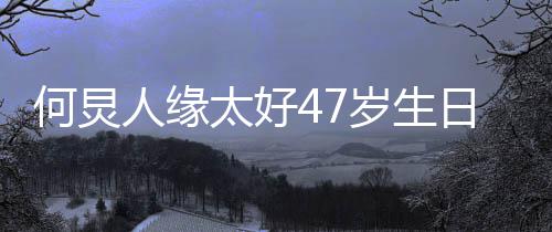 半个来送何炅祝福娱乐人缘日 太好岁生圈都