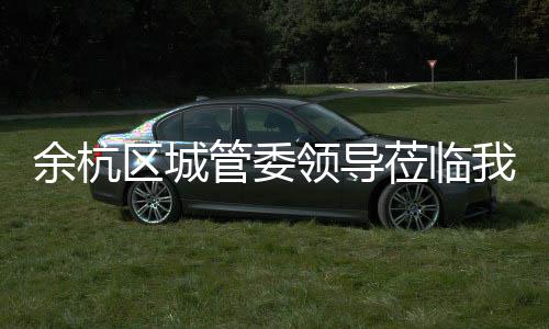 我司领导莅临余杭管委考察区城