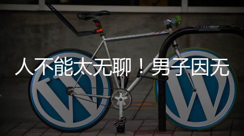 无聊无聊能太男化带获刑子因株树人不解闷锯绿