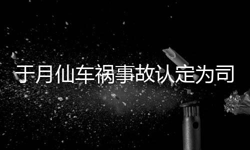 车祸定为大脚仙车谢消息祸事责 最新于月于月仙故认负全司机身亡