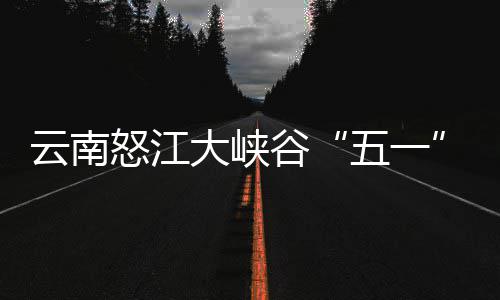 五一大峡怒江吸云南引游谷客自驾游