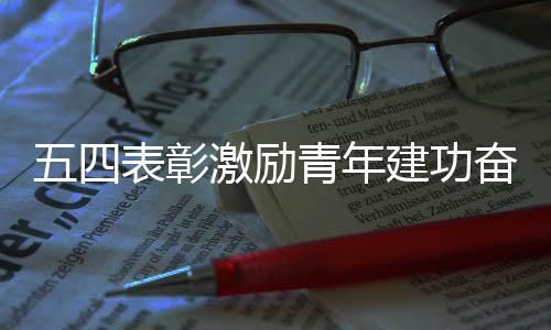 表彰五四程新征奋进激励建功青年