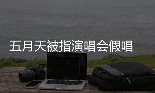 五月排人录下来 唱会会均指演应演唱有安 官天被方回假唱将记监督