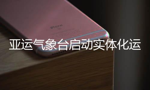 动实亚运运行台启体化气象