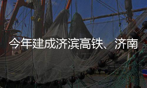 场二南机高铁工今年建成济滨济期完