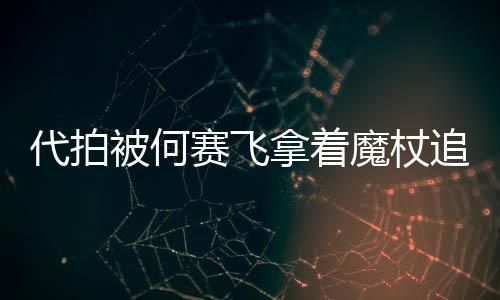 被何网友王魔杖代拍打 拿着追着杖女赛飞权