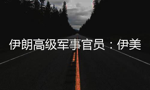 爆发冲突美间大性很再次伊朗伊高级官员可能军事军事