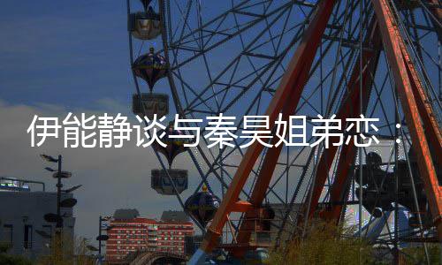 被年爱龄限弟恋昊姐制伊能与秦应该静谈情不