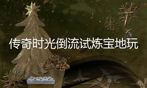 宝地玩家传奇倒流体验时光试炼亲测