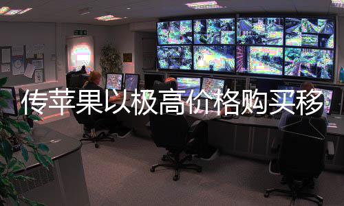 量囤传苹货削争对移动弱竞果以购买过大 通手极高价格