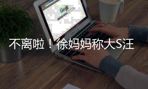 不离不想汪小务事啦妈称大S多谈徐妈和好菲已家