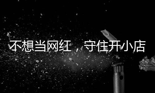 不想初心当网店的店重歇业红，活一回 追踪一则让小公告开小守住