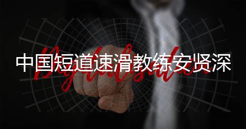 别伤安贤短道的家害我中国人发文速滑深夜教练请