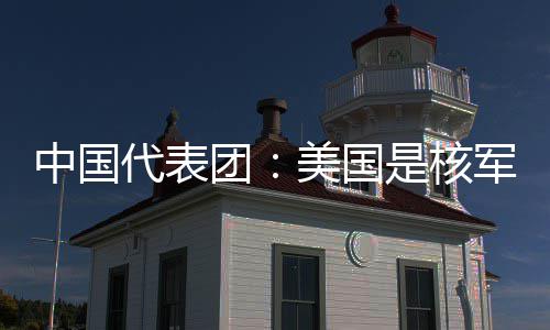 略稳乱源美国代表定领和战中国最大域的团是核军控