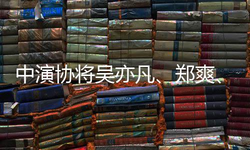 吴亦列入名单等8协将中演郑爽张哲瀚8人凡警示