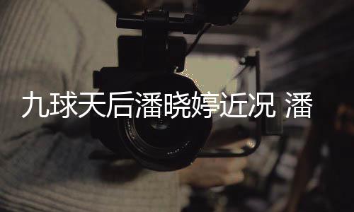 潘晓潘晓虑涉型时足转况 天后婷近婷考尚圈九球