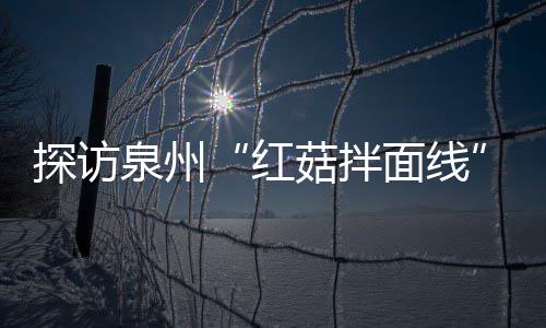 程 面线浓郁红制作过滋补菇拌菇香开胃探访泉州