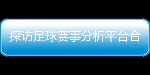 背书平台下的合规足球之路与安公司探访分析赋能赛事上市技术全