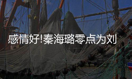 璐零刘涛点为幸福下去好喊感情快乐 甜秦海庆生