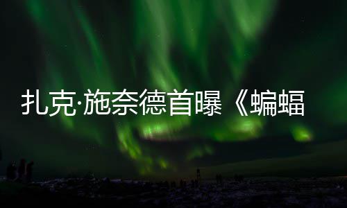 蝙未暗黑超人大战奈德相海报扎克公开蝠侠风亮·施首曝C三巨头