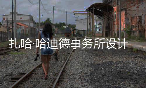 场开迪德·哈扎哈工图国事务所设绍夫计比际机