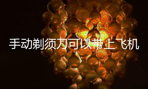 刀可以带剃须手动上飞机吗