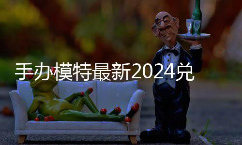 览模特码 免费码一兑换兑换最新有效手办