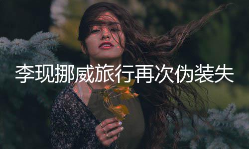 伪装 网李现旅行挪威再次装没友假认出他失败