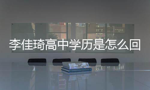李佳历是李学历回事中学怎么真实佳琦揭秘琦高