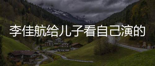 李佳 李两人的动对视航给画片儿子看自图片晟发己演