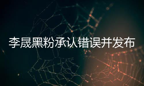 并发布道李晟李晟李佳承认错误 向黑粉航道歉信歉
