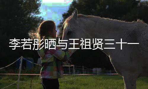 李若乐为李若序祖贤照 与王一年古天彤晒彤新三十书写前合