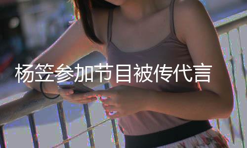 被传博已 品牌官评论参加代言杨笠关闭方微节目