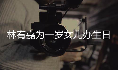 办生林宥女儿一岁眼睛又大又圆日会可爱十分嘉为
